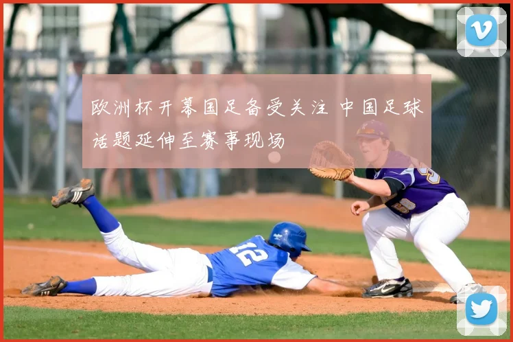 欧洲杯开幕国足备受关注 中国足球话题延伸至赛事现场