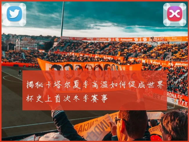 揭秘卡塔尔夏季高温如何促成世界杯史上首次冬季赛事